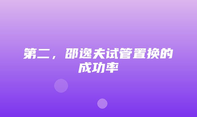 第二，邵逸夫试管置换的成功率