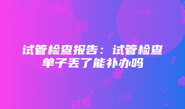 试管检查报告：试管检查单子丢了能补办吗