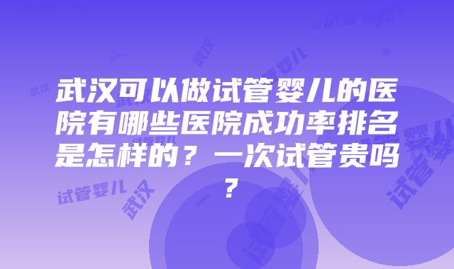 武汉可以做试管婴儿的医院有哪些医院成功率排名是怎样的？一次试管贵吗？