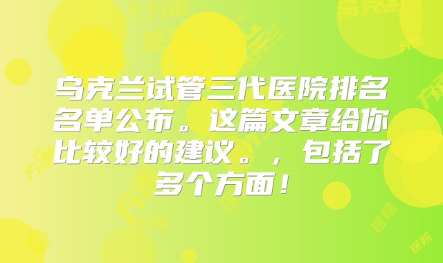 乌克兰试管三代医院排名名单公布。这篇文章给你比较好的建议。，包括了多个方面！