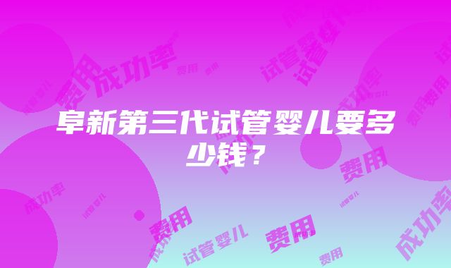 阜新第三代试管婴儿要多少钱？