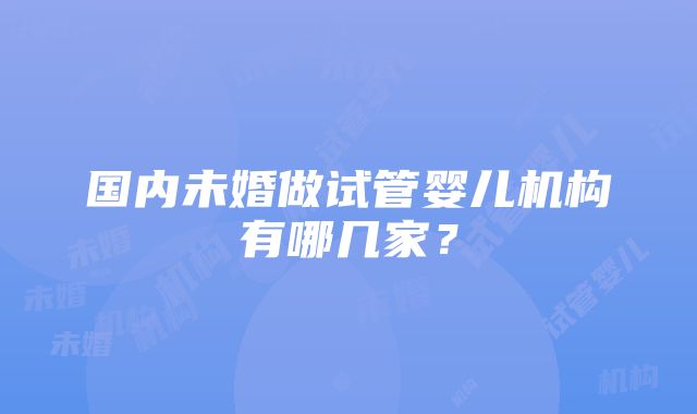 国内未婚做试管婴儿机构有哪几家？