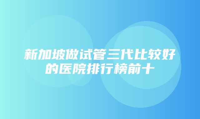 新加坡做试管三代比较好的医院排行榜前十