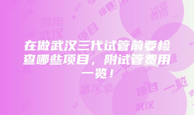 在做武汉三代试管前要检查哪些项目，附试管费用一览！