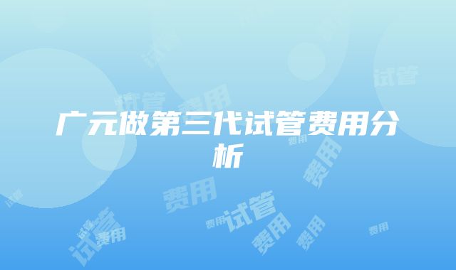 广元做第三代试管费用分析