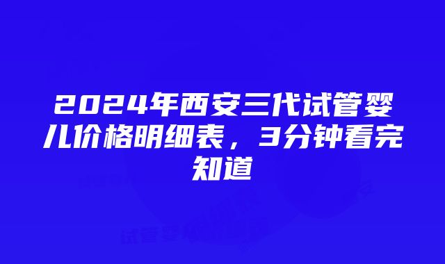 2024年西安三代试管婴儿价格明细表，3分钟看完知道