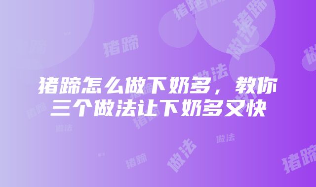 猪蹄怎么做下奶多，教你三个做法让下奶多又快