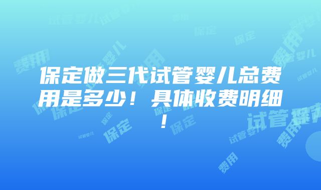 保定做三代试管婴儿总费用是多少！具体收费明细！