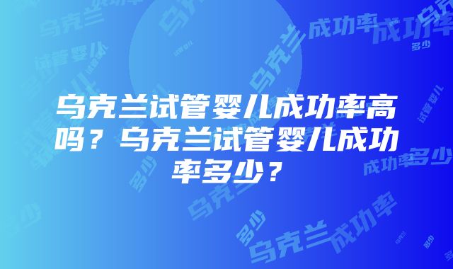 乌克兰试管婴儿成功率高吗？乌克兰试管婴儿成功率多少？