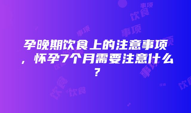 孕晚期饮食上的注意事项，怀孕7个月需要注意什么？