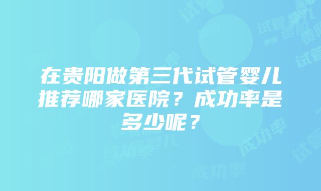 在贵阳做第三代试管婴儿推荐哪家医院？成功率是多少呢？