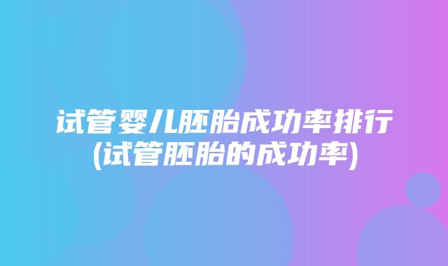 试管婴儿胚胎成功率排行(试管胚胎的成功率)