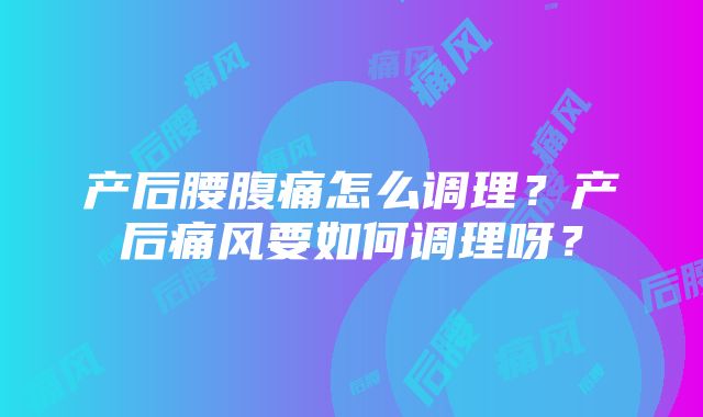 产后腰腹痛怎么调理？产后痛风要如何调理呀？