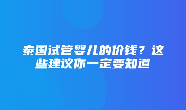 泰国试管婴儿的价钱？这些建议你一定要知道