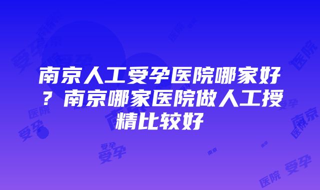 南京人工受孕医院哪家好？南京哪家医院做人工授精比较好