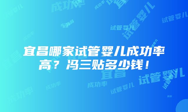 宜昌哪家试管婴儿成功率高？冯三贴多少钱！