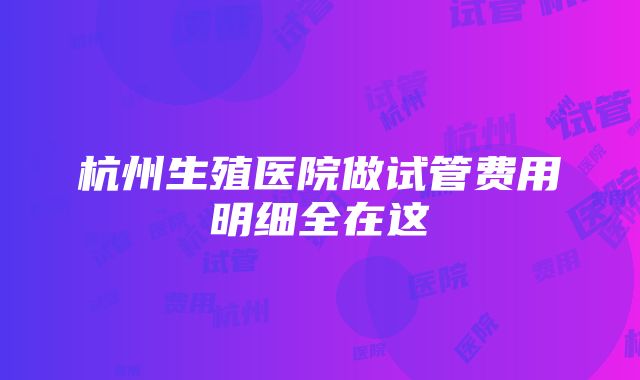 杭州生殖医院做试管费用明细全在这