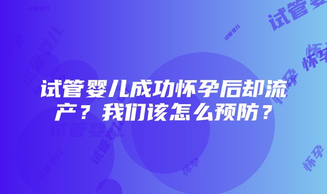 试管婴儿成功怀孕后却流产？我们该怎么预防？