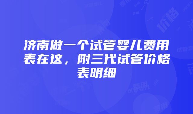 济南做一个试管婴儿费用表在这，附三代试管价格表明细