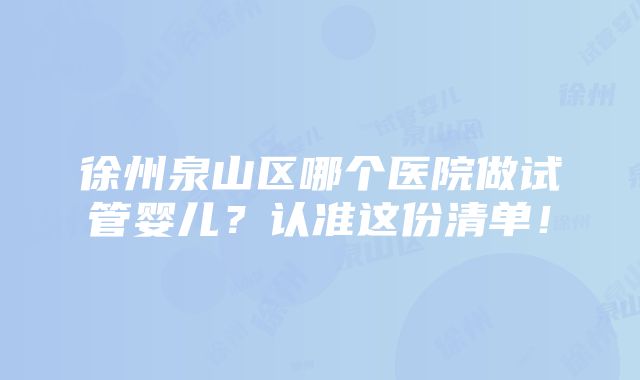 徐州泉山区哪个医院做试管婴儿？认准这份清单！