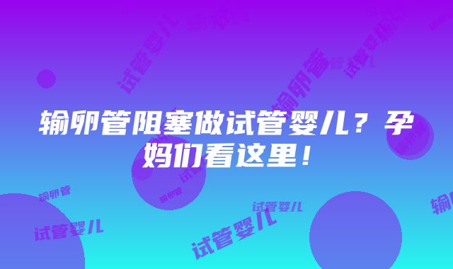 输卵管阻塞做试管婴儿？孕妈们看这里！