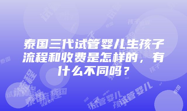 泰国三代试管婴儿生孩子流程和收费是怎样的，有什么不同吗？