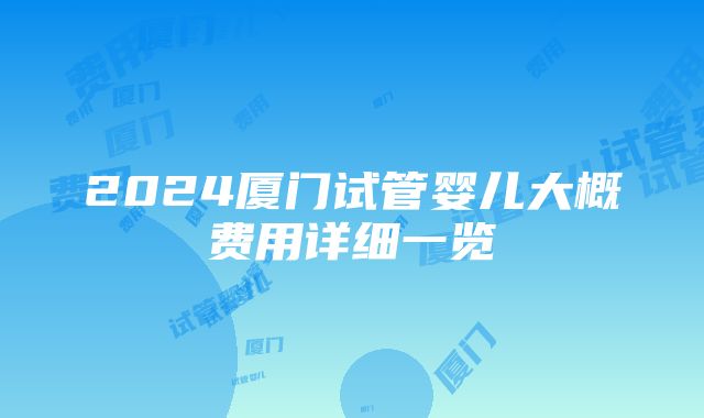 2024厦门试管婴儿大概费用详细一览