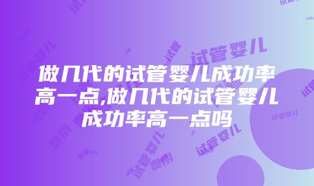 做几代的试管婴儿成功率高一点,做几代的试管婴儿成功率高一点吗