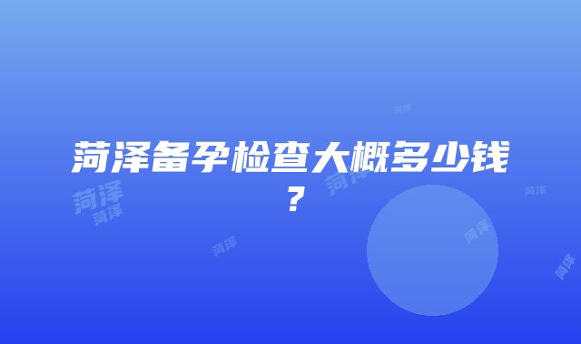 菏泽备孕检查大概多少钱？