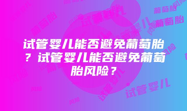 试管婴儿能否避免葡萄胎？试管婴儿能否避免葡萄胎风险？