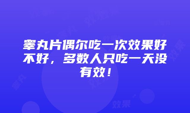 睾丸片偶尔吃一次效果好不好，多数人只吃一天没有效！