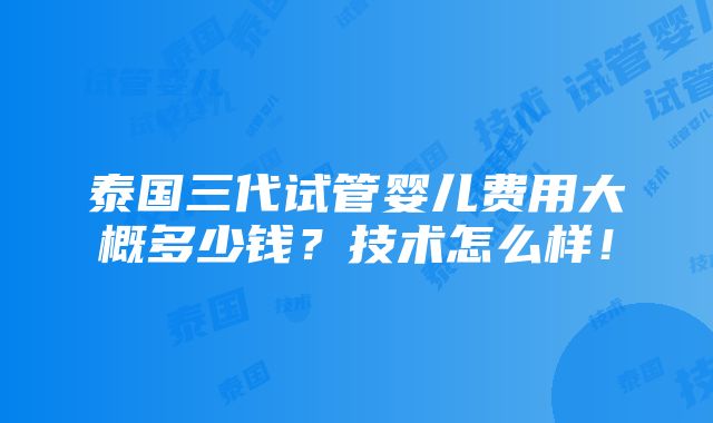 泰国三代试管婴儿费用大概多少钱？技术怎么样！