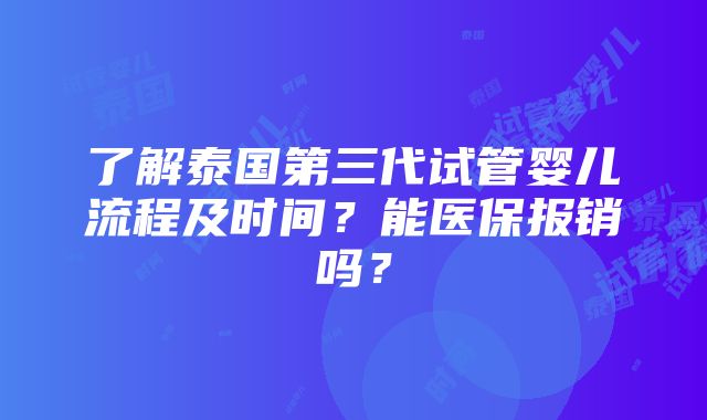 了解泰国第三代试管婴儿流程及时间？能医保报销吗？