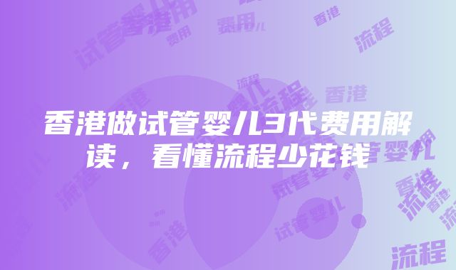 香港做试管婴儿3代费用解读，看懂流程少花钱