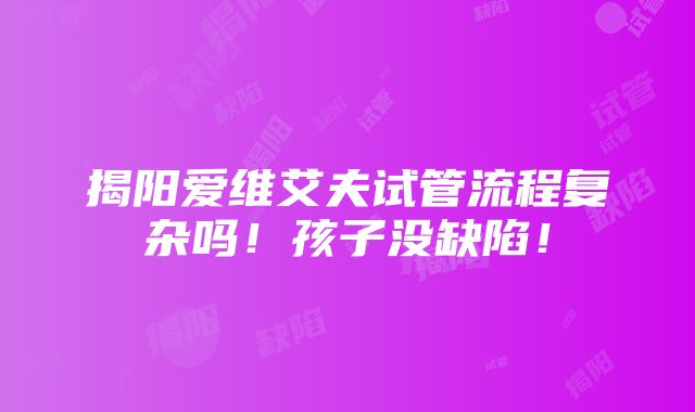 揭阳爱维艾夫试管流程复杂吗！孩子没缺陷！