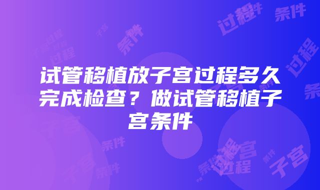 试管移植放子宫过程多久完成检查？做试管移植子宫条件