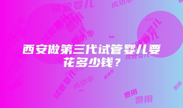 西安做第三代试管婴儿要花多少钱？