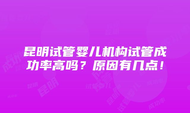 昆明试管婴儿机构试管成功率高吗？原因有几点！