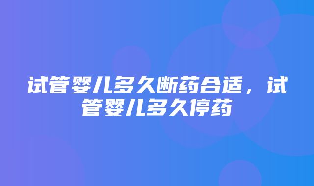 试管婴儿多久断药合适，试管婴儿多久停药