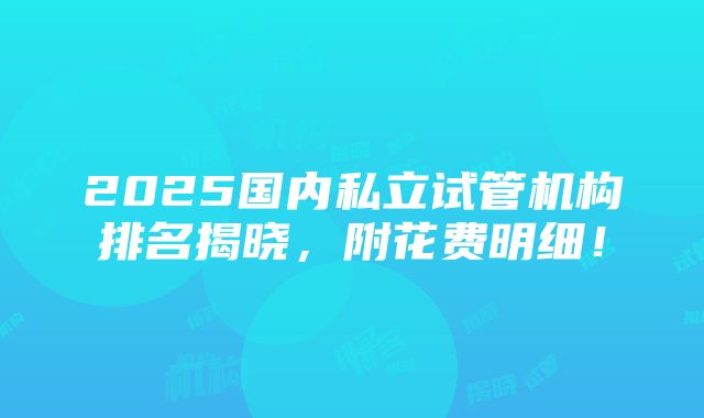 2025国内私立试管机构排名揭晓，附花费明细！