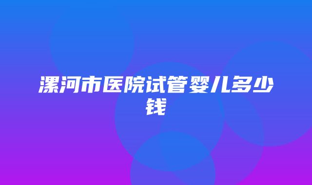 漯河市医院试管婴儿多少钱