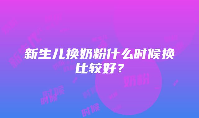 新生儿换奶粉什么时候换比较好？