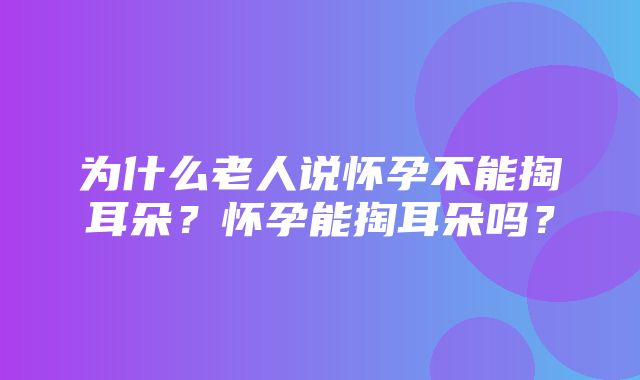 为什么老人说怀孕不能掏耳朵？怀孕能掏耳朵吗？