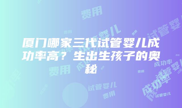 厦门哪家三代试管婴儿成功率高？生出生孩子的奥秘