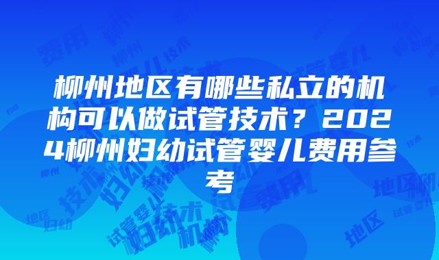 柳州地区有哪些私立的机构可以做试管技术？2024柳州妇幼试管婴儿费用参考