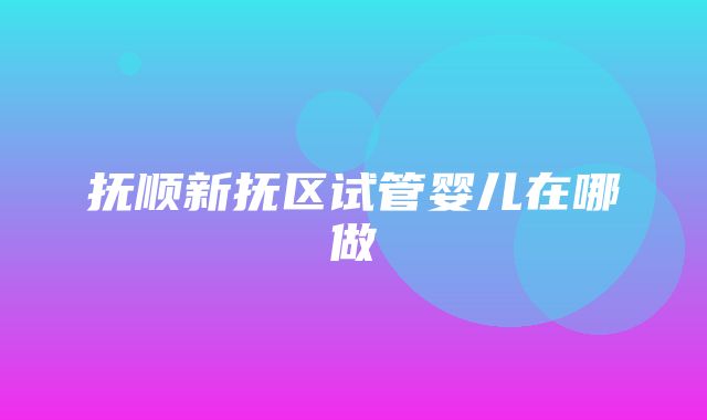 抚顺新抚区试管婴儿在哪做