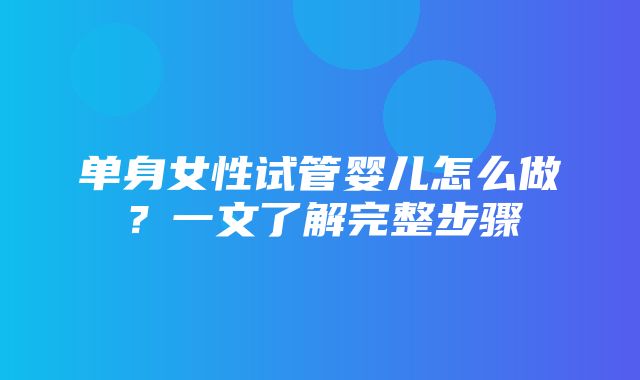 单身女性试管婴儿怎么做？一文了解完整步骤