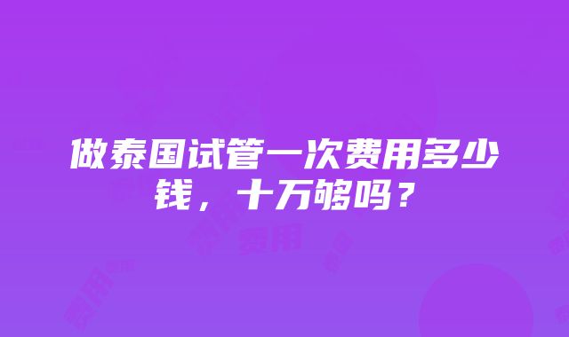 做泰国试管一次费用多少钱，十万够吗？