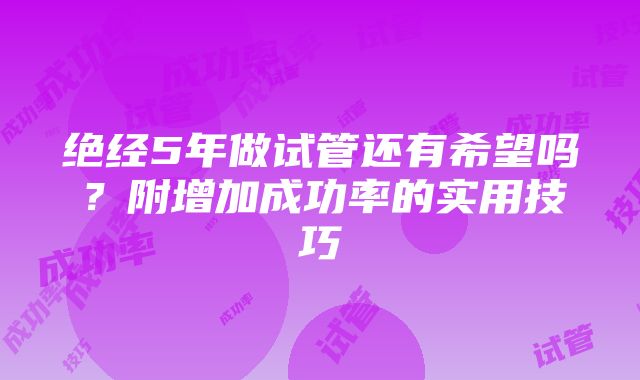 绝经5年做试管还有希望吗？附增加成功率的实用技巧