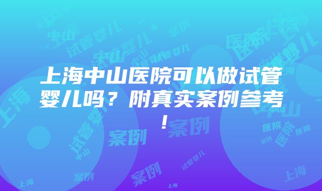 上海中山医院可以做试管婴儿吗？附真实案例参考！